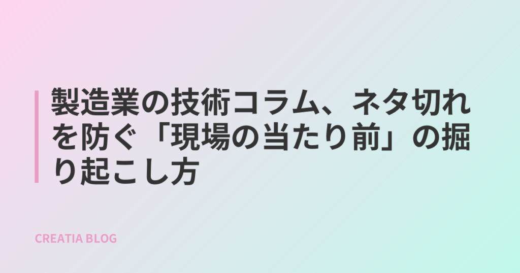 製造業の技術コラム、ネタ切れを防ぐ「現場の当たり前」の掘り起こし方